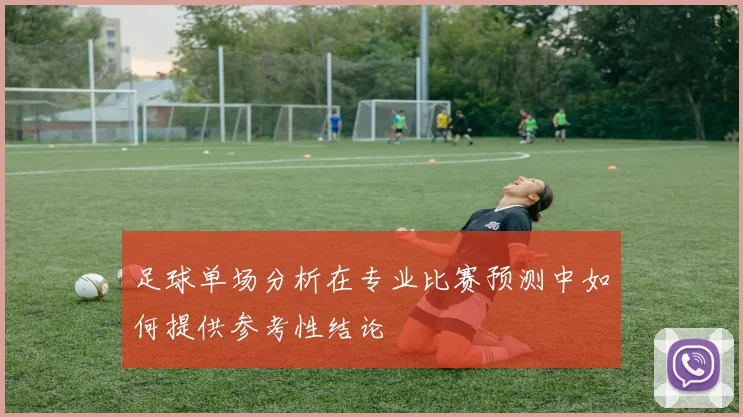 足球单场分析在专业比赛预测中如何提供参考性结论